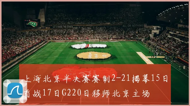 上海北京半决赛赛制2-21揭幕15日首战17日G220日移师北京主场