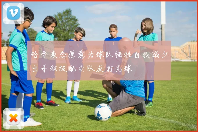 哈登表态愿意为球队牺牲自我减少出手积极配合队友打无球