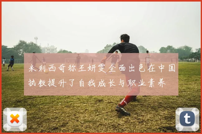 米利西奇称王妍雯全面出色在中国执教提升了自我成长与职业素养