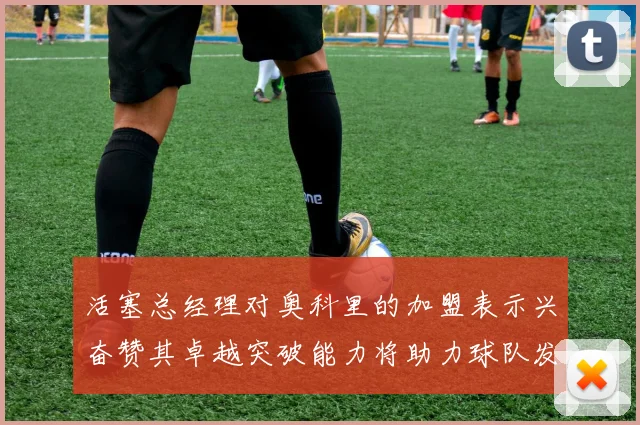 活塞总经理对奥科里的加盟表示兴奋赞其卓越突破能力将助力球队发展
