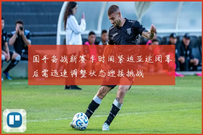 国手备战新赛季时间紧迫亚运闭幕后需迅速调整状态迎接挑战