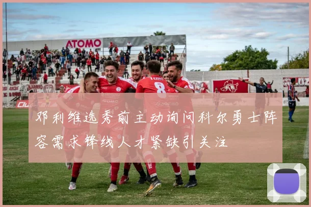 邓利维选秀前主动询问科尔勇士阵容需求锋线人才紧缺引关注