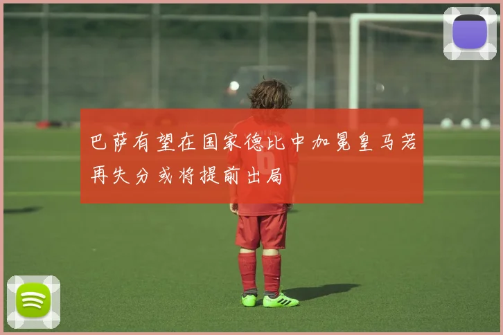 巴萨有望在国家德比中加冕皇马若再失分或将提前出局