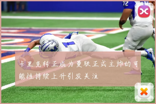 卡里克转正成为曼联正式主帅的可能性持续上升引发关注