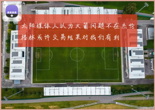 太阳媒体人认为火箭问题不在杰伦格林或许交易结果对我们有利