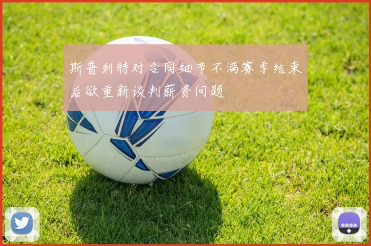 斯普利特对合同细节不满赛季结束后欲重新谈判薪资问题