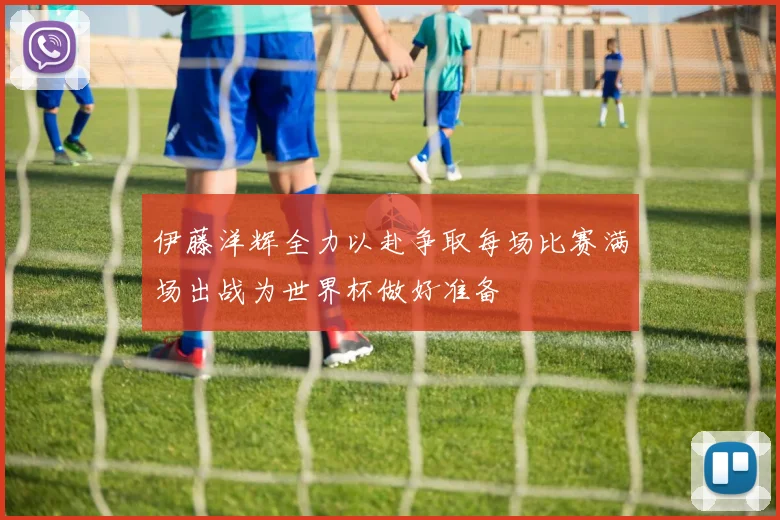 伊藤洋辉全力以赴争取每场比赛满场出战为世界杯做好准备