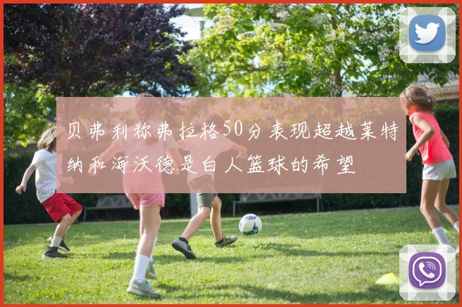 贝弗利称弗拉格50分表现超越莱特纳和海沃德是白人篮球的希望