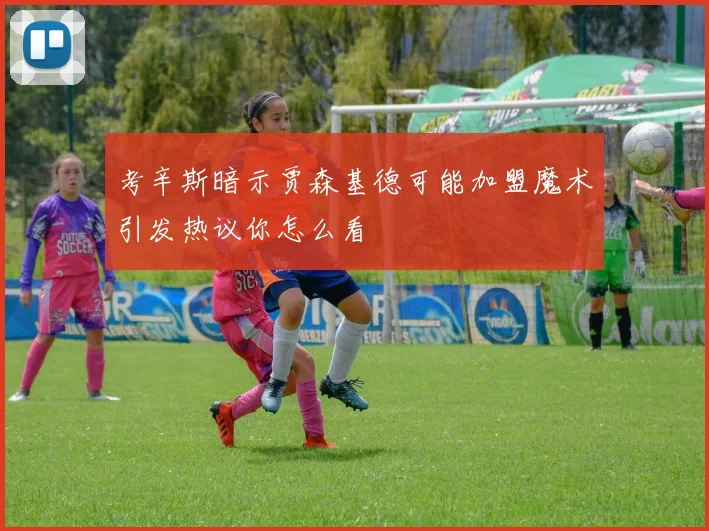 考辛斯暗示贾森基德可能加盟魔术引发热议你怎么看