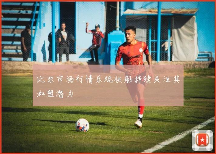 比尔市场行情乐观快船持续关注其加盟潜力