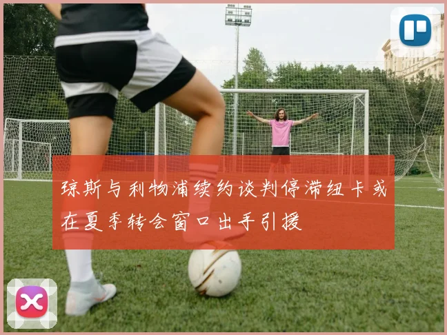 琼斯与利物浦续约谈判停滞纽卡或在夏季转会窗口出手引援