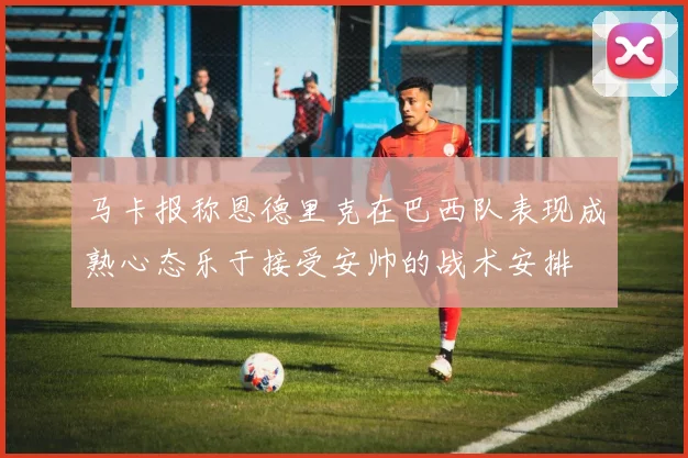 马卡报称恩德里克在巴西队表现成熟心态乐于接受安帅的战术安排
