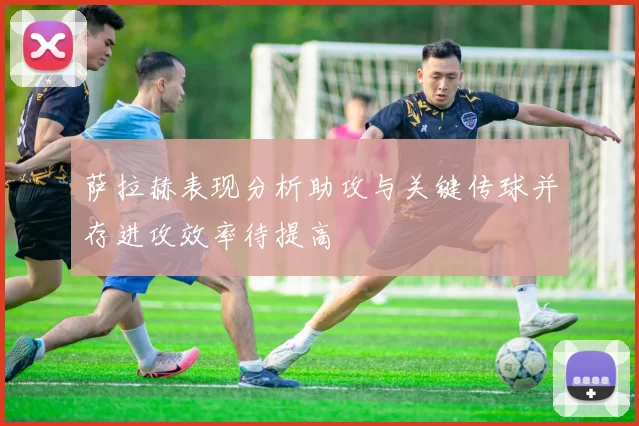 萨拉赫表现分析助攻与关键传球并存进攻效率待提高