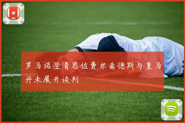 罗马诺澄清恩佐费尔南德斯与皇马并未展开谈判