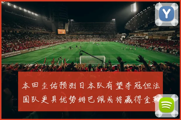 本田圭佑预测日本队有望夺冠但法国队更具优势姆巴佩或将赢得金靴