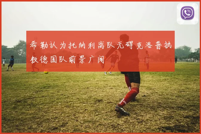 希勒认为托纳利离队无碍克洛普执教德国队前景广阔
