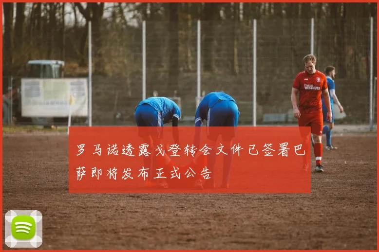 罗马诺透露戈登转会文件已签署巴萨即将发布正式公告