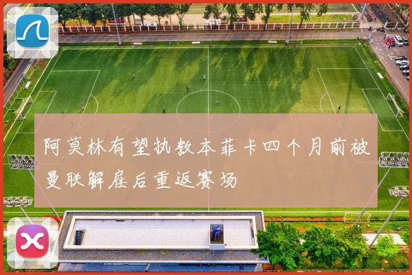 阿莫林有望执教本菲卡四个月前被曼联解雇后重返赛场