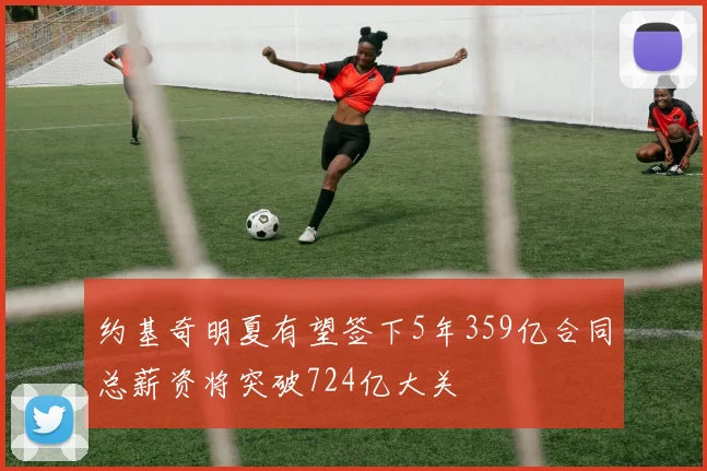 约基奇明夏有望签下5年359亿合同总薪资将突破724亿大关