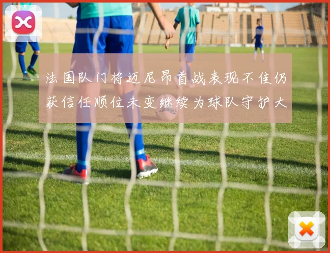 法国队门将迈尼昂首战表现不佳仍获信任顺位未变继续为球队守护大门