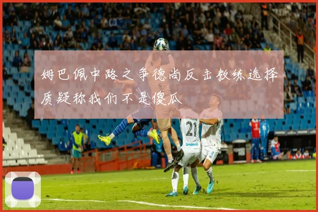 姆巴佩中路之争德尚反击教练选择质疑称我们不是傻瓜