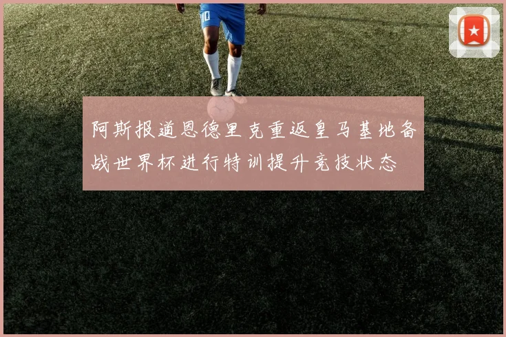 阿斯报道恩德里克重返皇马基地备战世界杯进行特训提升竞技状态