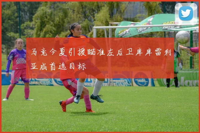 马竞今夏引援瞄准左后卫库库雷利亚成首选目标