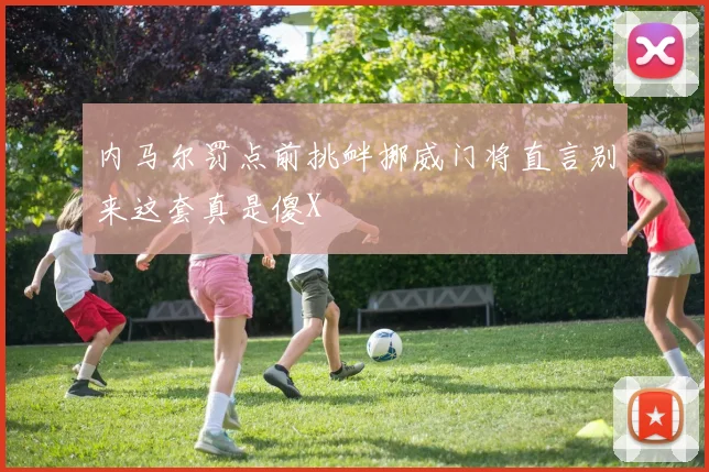 内马尔罚点前挑衅挪威门将直言别来这套真是傻X