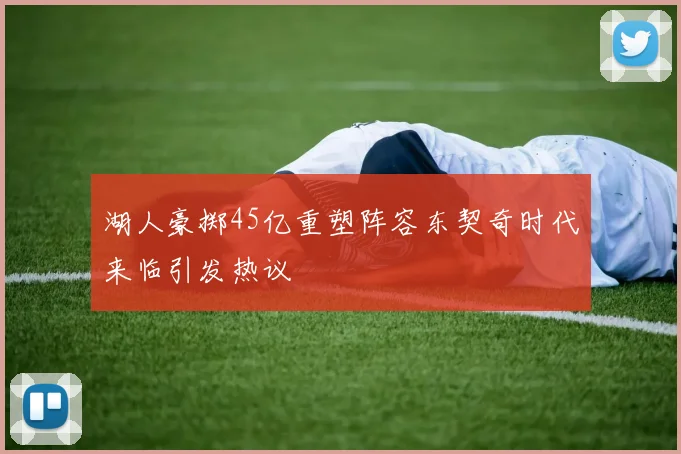 湖人豪掷45亿重塑阵容东契奇时代来临引发热议